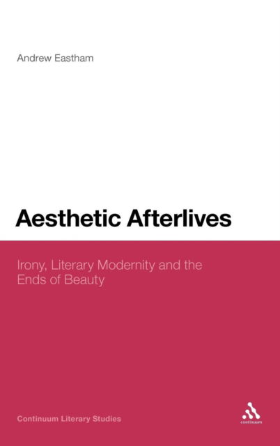 Cover for Dr Andrew Eastham · Aesthetic Afterlives: Irony, Literary Modernity and the Ends of Beauty - Continuum Literary Studies (Inbunden Bok) (2011)