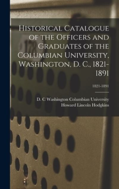 Cover for Howard Lincoln 1862- Hodgkins · Historical Catalogue of the Officers and Graduates of the Columbian University, Washington, D. C., 1821-1891; 1821-1891 (Hardcover Book) (2021)