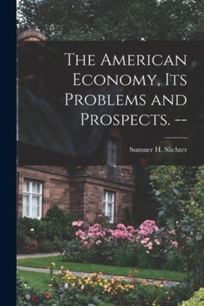 The American Economy, Its Problems and Prospects. -- - Sumner H (Sumner Huber) 1 Slichter - Books - Hassell Street Press - 9781014919984 - September 10, 2021