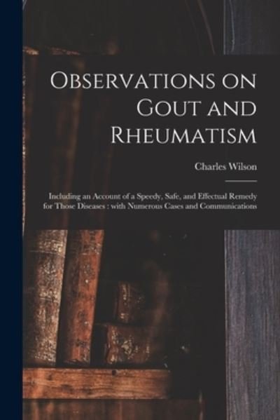 Cover for Charles Wilson · Observations on Gout and Rheumatism: Including an Account of a Speedy, Safe, and Effectual Remedy for Those Diseases: With Numerous Cases and Communications (Paperback Book) (2021)