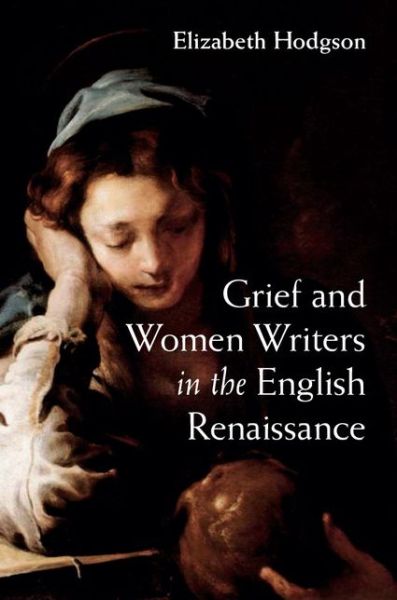 Cover for Hodgson, Elizabeth (University of British Columbia, Vancouver) · Grief and Women Writers in the English Renaissance (Hardcover Book) (2014)