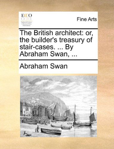 Cover for Abraham Swan · The British Architect: Or, the Builder's Treasury of Stair-cases. ... by Abraham Swan, ... (Paperback Book) (2010)