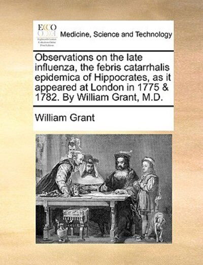 Observations on the Late Influenza, the Febris Catarrhalis Epidemica of Hippocrates, As It Appeared at London in 1775 & 1782. by William Grant, M.d. - William Grant - Livros - Gale Ecco, Print Editions - 9781170097984 - 9 de junho de 2010