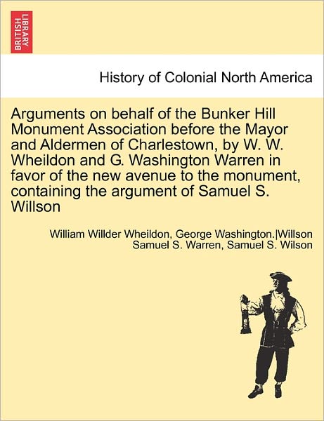 Arguments on Behalf of the Bunker Hill Monument Association Before the Mayor and Aldermen of Charlestown, by W. W. Wheildon and G. Washington Warren I - William Willder Wheildon - Books - British Library, Historical Print Editio - 9781241690984 - May 24, 2011