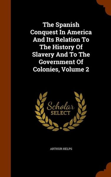 Cover for Arthur Helps · The Spanish Conquest in America and Its Relation to the History of Slavery and to the Government of Colonies, Volume 2 (Hardcover Book) (2015)