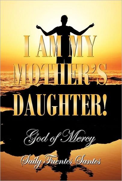 Cover for Saily Fuentes Santos · I Am My Mother's Daughter!: God of Mercy (Hardcover Book) (2012)