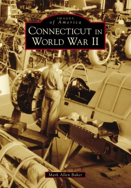 Connecticut in World War II - Mark Allen Baker - Książki - Arcadia Publishing - 9781467126984 - 16 października 2017