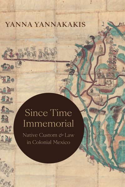 Cover for Yanna Yannakakis · Since Time Immemorial: Native Custom and Law in Colonial Mexico (Hardcover Book) (2023)