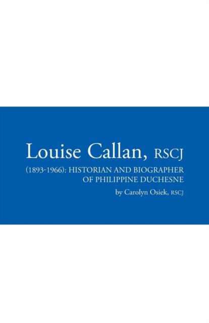 Louise Callan, Rscj (1893-1966): Historian and Biographer of Philippine Duchesne - Rscj Carolyn Osiek - Bøker - iUniverse - 9781491774984 - 22. august 2015