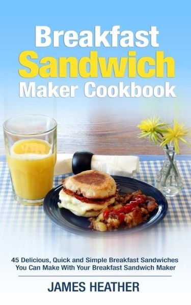 Cover for James Heather · Breakfast Sandwich Maker Cookbook: 45 Delicious, Quick and Simple Breakfast Sandwiches You Can Make with Your Breakfast Sandwich Maker (Paperback Bog) (2014)