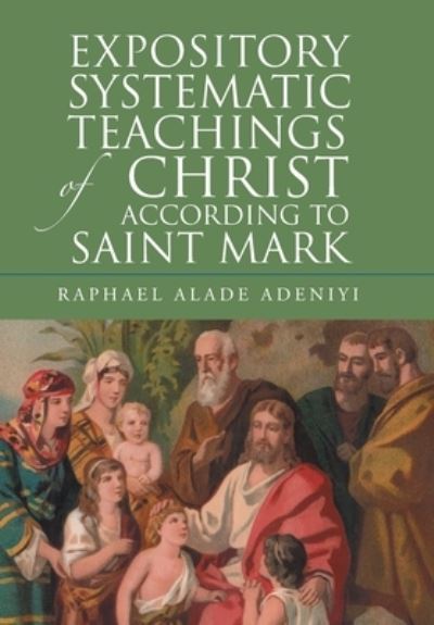 Expository Systematic Teachings of Christ According to Saint Mark - Raphael Alade Adeniyi - Books - Author Solutions, LLC - 9781664264984 - June 14, 2022