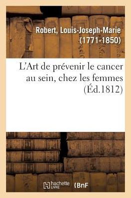 Cover for Louis-Joseph-Marie Robert · L'Art de Prevenir Le Cancer Au Sein, Chez Les Femmes. Art Qui Pourra Egalement Prevenir La Formation (Paperback Book) (2018)