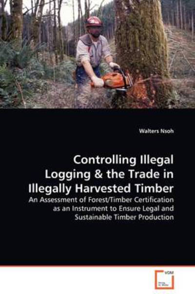 Cover for Walters Nsoh · Controlling Illegal Logging: an Assessment of Forest / Timber Certification As an Instrument to Ensure Legal and Sustainable Timber Production (Paperback Book) (2009)
