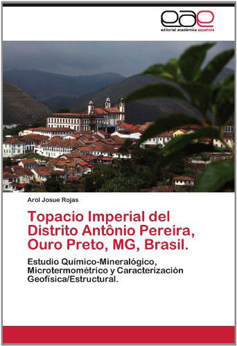 Cover for Arol Josue Rojas · Topacio Imperial Del Distrito Antônio Pereira, Ouro Preto, Mg, Brasil.: Estudio Químico-mineralógico, Microtermométrico Y Caracterización Geofísica / Estructural. (Pocketbok) [Spanish edition] (2012)