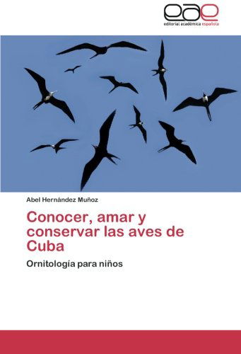 Conocer, Amar Y Conservar Las Aves De Cuba: Ornitología Para Niños - Abel Hernández Muñoz - Livros - Editorial Académica Española - 9783659060984 - 31 de outubro de 2012