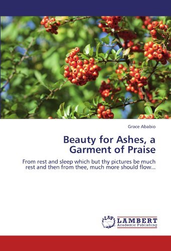 Cover for Grace Ababio · Beauty for Ashes, a Garment of Praise: from Rest and Sleep Which but Thy Pictures Be Much Rest and then from Thee, Much More Should Flow... (Pocketbok) (2011)