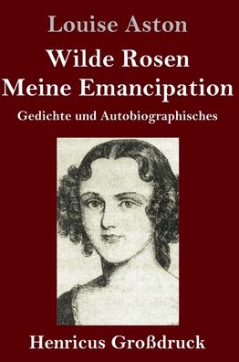 Cover for Louise Aston · Wilde Rosen / Freischarler-Reminiscenzen / Meine Emancipation (Grossdruck): Gedichte und Autobiographisches (Hardcover Book) (2020)