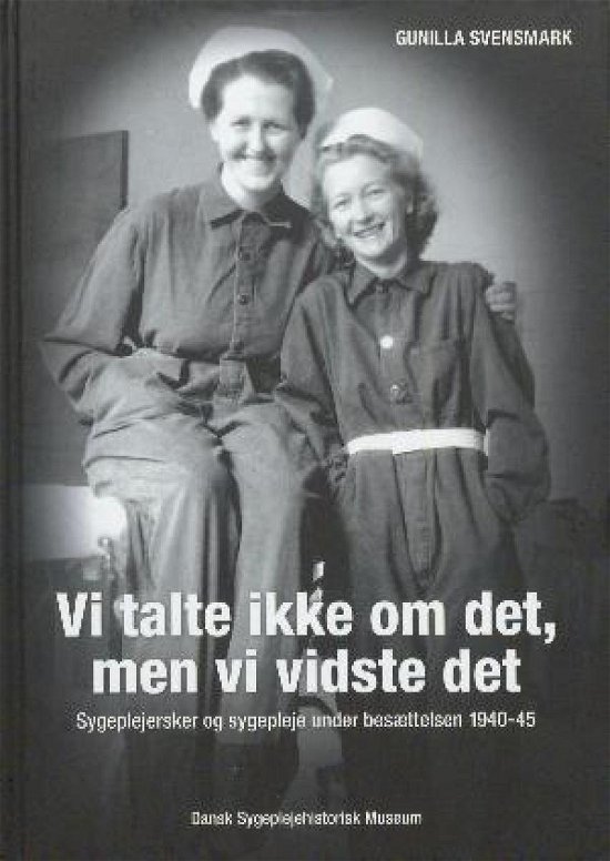 Cover for Gunilla Svensmark · Vi talte ikke om det, men vi vidste det. Sygeplejersker og sygepleje under besættelsen 1940-45 (Bok) (2018)