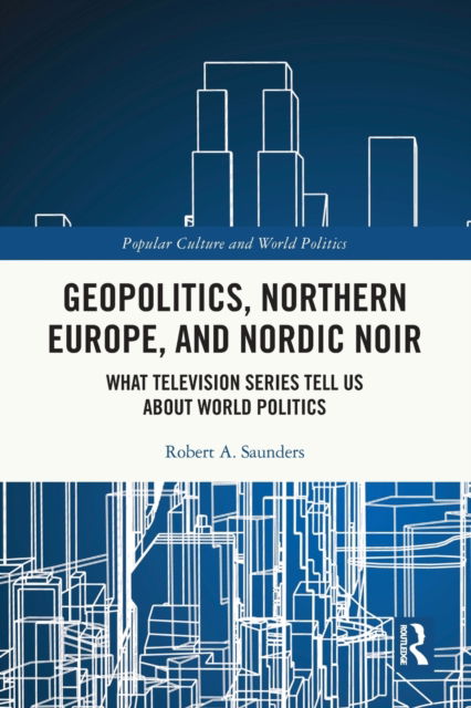 Cover for Saunders, Robert A. (State University of New York (SUNY), USA) · Geopolitics, Northern Europe, and Nordic Noir: What Television Series Tell Us About World Politics - Popular Culture and World Politics (Paperback Book) (2022)