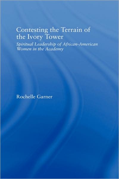 Cover for Garner, Rochelle (Wright State University, USA) · Contesting the Terrain of the Ivory Tower: Spiritual Leadership of African American Women in the Academy - Studies in African American History and Culture (Hardcover Book) (2004)