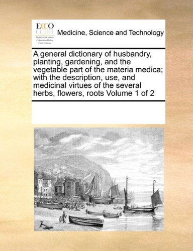 Cover for See Notes Multiple Contributors · A General Dictionary of Husbandry, Planting, Gardening, and the Vegetable Part of the Materia Medica; with the Description, Use, and Medicinal Virtues ... Several Herbs, Flowers, Roots  Volume 1 of 2 (Taschenbuch) (2010)