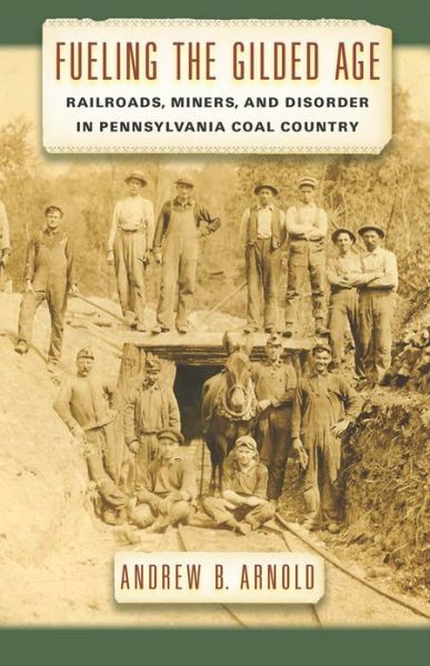 Cover for Andrew B. Arnold · Fueling the Gilded Age: Railroads, Miners, and Disorder in Pennsylvania Coal Country - Culture, Labor, History (Hardcover bog) (2014)
