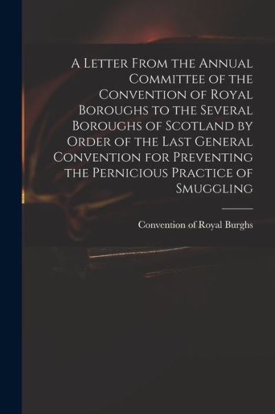 Cover for Convention of Royal Burghs (Scotland) · A Letter From the Annual Committee of the Convention of Royal Boroughs to the Several Boroughs of Scotland by Order of the Last General Convention for Preventing the Pernicious Practice of Smuggling (Pocketbok) (2021)