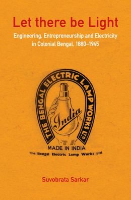 Cover for Suvobrata Sarkar · Let there be Light: Engineering, Entrepreneurship and Electricity in Colonial Bengal, 1880-1945 (Gebundenes Buch) (2020)