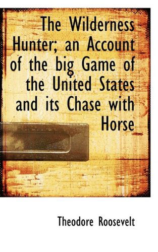 Cover for Roosevelt, Theodore, IV · The Wilderness Hunter; An Account of the Big Game of the United States and Its Chase with Horse (Paperback Book) (2009)