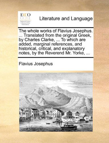 Cover for Flavius Josephus · The Whole Works of Flavius Josephus. ... Translated from the Original Greek, by Charles Clarke, ... to Which Are Added, Marginal References, and ... Notes, by the Reverend Mr. Yorke, ... (Paperback Book) (2010)