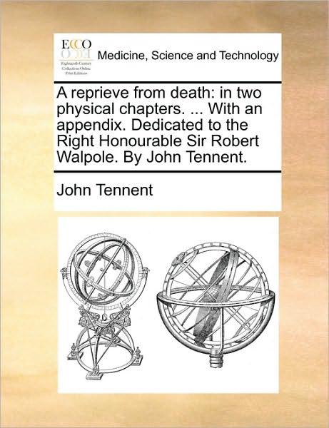 A Reprieve from Death: in Two Physical Chapters. ... with an Appendix. Dedicated to the Right Honourable Sir Robert Walpole. by John Tennent. - John Tennent - Books - Gale Ecco, Print Editions - 9781170582985 - May 29, 2010