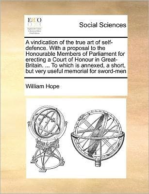 A Vindication of the True Art of Self-defence. with a Proposal to the Honourable Members of Parliament for Erecting a Court of Honour in Great-britain. - William Hope - Livros - Gale Ecco, Print Editions - 9781171374985 - 23 de julho de 2010
