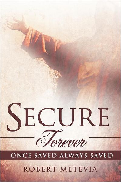 Secure Forever: Once Saved Always Saved - Robert Metevia - Books - WestBow Press - 9781449734985 - June 20, 2012