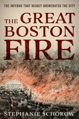 Cover for Stephanie Schorow · The Great Boston Fire: The Inferno That Nearly Incinerated the City (Hardcover Book) (2022)