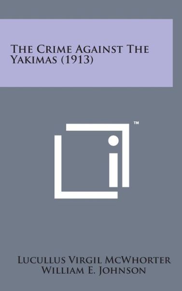 The Crime Against the Yakimas (1913) - Lucullus Virgil Mcwhorter - Books - Literary Licensing, LLC - 9781498161985 - August 7, 2014