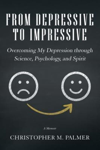 From Depressive to Impressive: Overcoming My Depression Through Science, Psychology, and Spirit - Christopher M Palmer - Books - Balboa Press Au - 9781504314985 - May 2, 2019