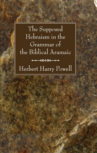 The Supposed Hebraism in the Grammar of the Biblical Aramaic: - Herbert Harry Powell - Books - Wipf & Stock Pub - 9781556357985 - February 1, 2008