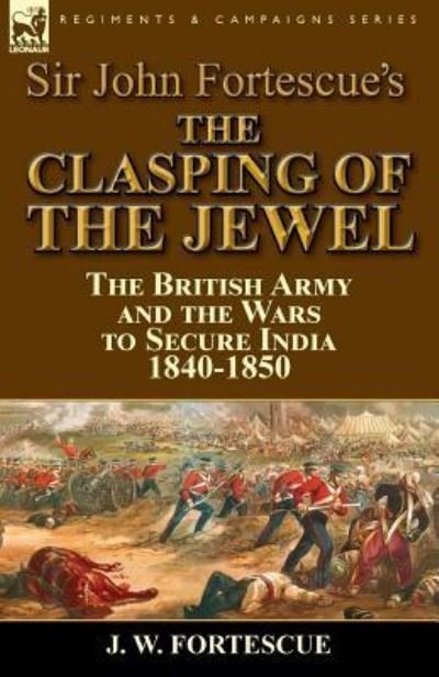 Cover for Fortescue, J W, Sir · Sir John Fortescue's The Clasping of the Jewel: the British Army and the Wars to Secure India 1840-1850 (Paperback Book) (2015)