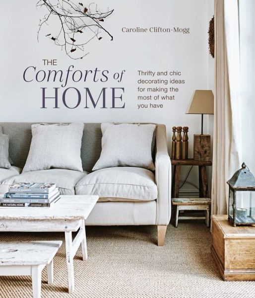The Comforts of Home: Thrifty and Chic Decorating Ideas for Making the Most of What You Have - Caroline Clifton Mogg - Bøger - Ryland, Peters & Small Ltd - 9781788794985 - 10. januar 2023