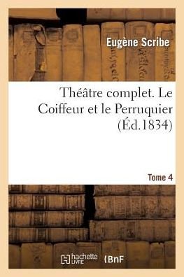 Theatre Complet. Tome 4 Le Coiffeur et Le Perruquier - Scribe-e - Kirjat - Hachette Livre - Bnf - 9782011868985 - maanantai 1. huhtikuuta 2013