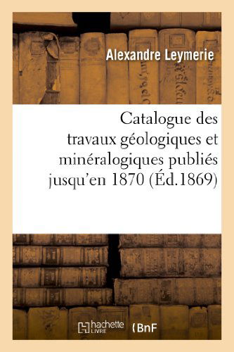 Cover for Leymerie-a · Catalogue Des Travaux Geologiques et Mineralogiques Publies Jusqu'en 1870, (Paperback Bog) [French edition] (2013)