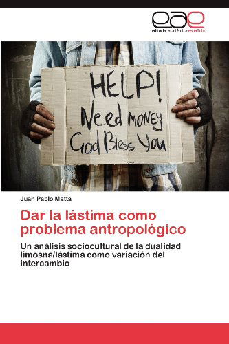 Cover for Juan Pablo Matta · Dar La Lástima Como Problema Antropológico: Un Análisis Sociocultural De La Dualidad Limosna / Lástima Como Variación Del Intercambio (Paperback Book) [Spanish edition] (2012)