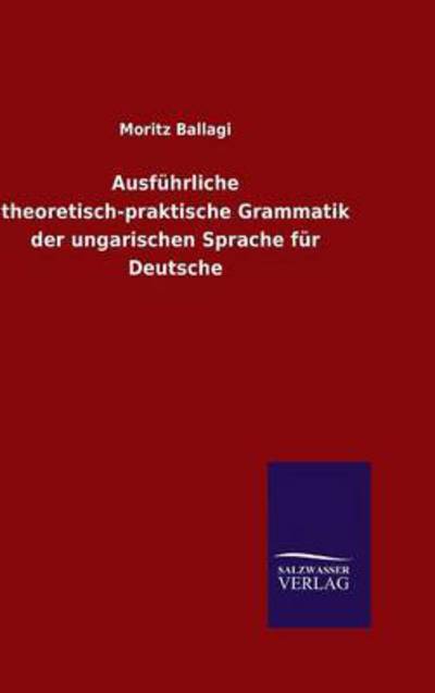 Cover for Moritz Ballagi · Ausfuhrliche theoretisch-praktische Grammatik der ungarischen Sprache fur Deutsche (Hardcover Book) (2015)