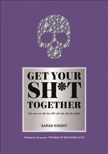 Cover for Sarah Knight · Get your sh*t together : hur du slutar oroa dig över vad du borde göra så du kan avsluta det du måste få gjort och ägna dig åt det du vill göra (Bound Book) (2018)