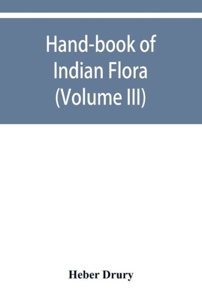 Cover for Heber Drury · Hand-book of Indian flora; being a guide to all the flowering plants hitherto described as indigenous to the continent of India (Volume III) (Pocketbok) (2019)