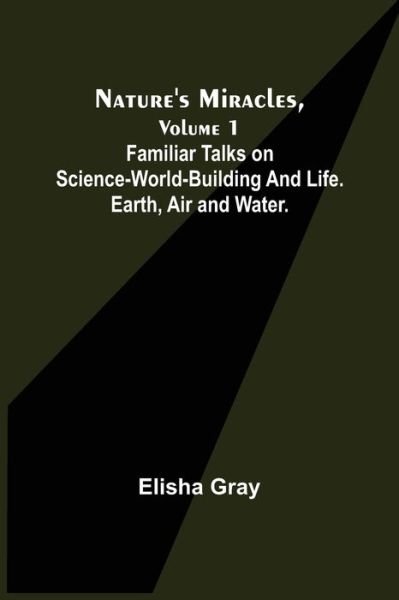 Cover for Elisha Gray · Nature's Miracles, Volume 1 Familiar Talks on Science--World-Building and Life. Earth, Air and Water. (Paperback Book) (2021)