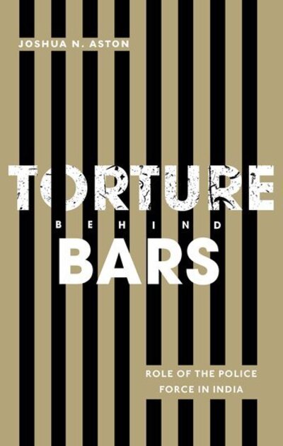 Torture Behind Bars: Role of the Police Force in India - Aston, Joshua N. (Associate Professor, Associate Professor, School of Business and Law, Edith Cowan University, Australia) - Books - OUP India - 9780190120986 - February 26, 2020