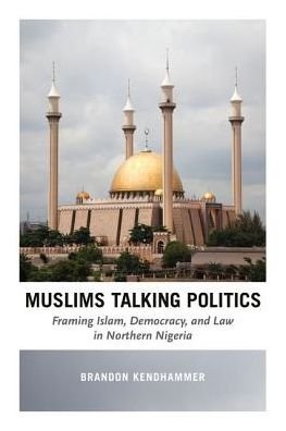Cover for Brandon Kendhammer · Muslims Talking Politics - Framing Islam, Democracy, and Law in Northern Nigeria (Hardcover Book) (2016)