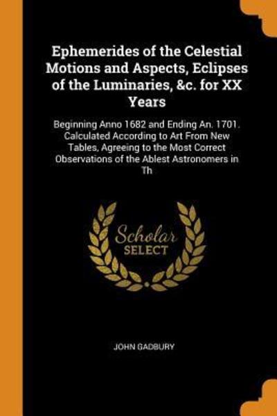 Cover for John Gadbury · Ephemerides of the Celestial Motions and Aspects, Eclipses of the Luminaries, &amp;c. for XX Years Beginning Anno 1682 and Ending An. 1701. Calculated ... Observations of the Ablest Astronomers in Th (Paperback Book) (2018)