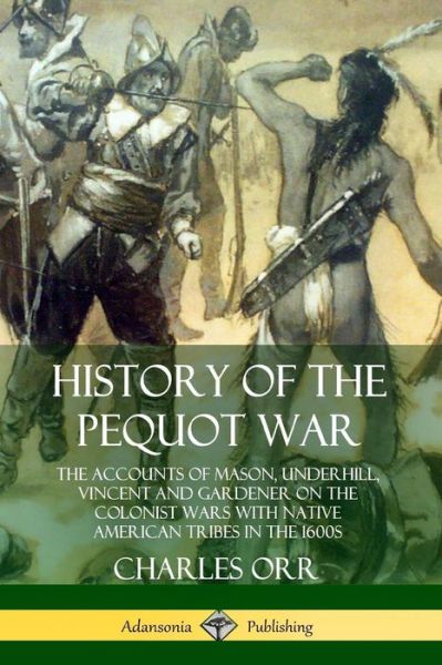 Cover for Charles Orr · History of the Pequot War The Accounts of Mason, Underhill, Vincent and Gardener on the Colonist Wars with Native American Tribes in the 1600s (Pocketbok) (2019)